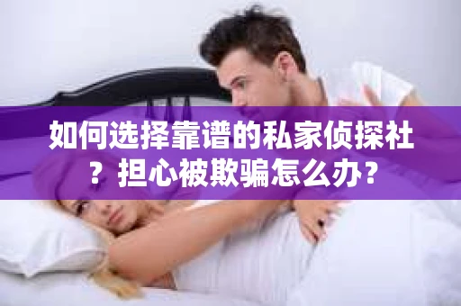 如何选择靠谱的私家侦探社？担心被欺骗怎么办？