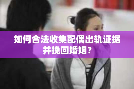如何合法收集配偶出轨证据并挽回婚姻？