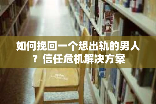 如何挽回一个想出轨的男人？信任危机解决方案