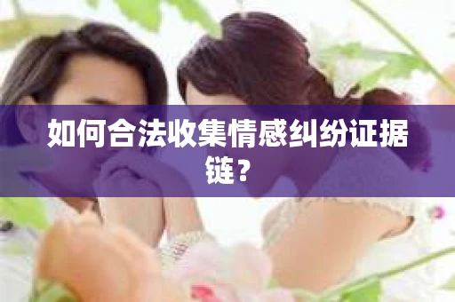 如何合法收集情感纠纷证据链？
