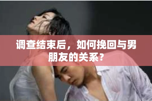 调查结束后,如何挽回与男朋友的关系? 调查结束后,如何挽回与男朋友的关系?