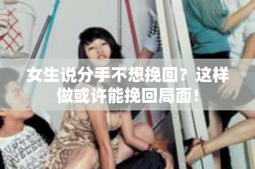 女生说分手不想挽回？这样做或许能挽回局面！