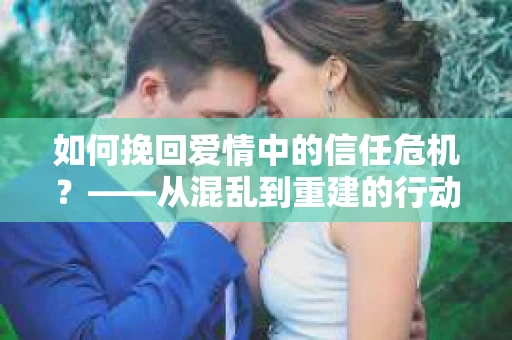 如何挽回爱情中的信任危机？——从混乱到重建的行动指南