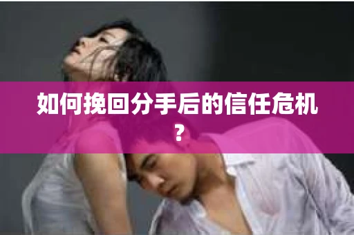 如何挽回分手后的信任危机？