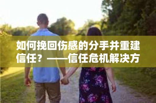 如何挽回伤感的分手并重建信任?——信任危机解决方案 如何挽回伤感的分手并重建信任?——信任危机解决方案