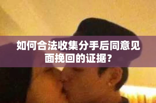 如何合法收集分手后同意见面挽回的证据？