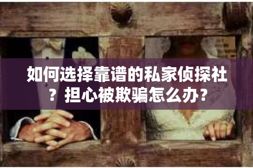 如何选择靠谱的私家侦探社？担心被欺骗怎么办？