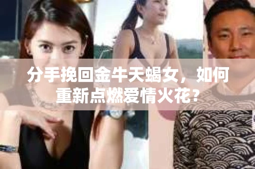 分手挽回金牛天蝎女，如何重新点燃爱情火花？