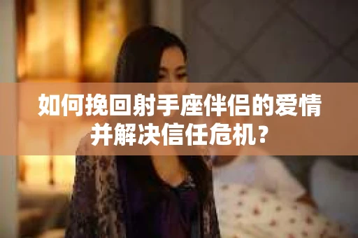 如何挽回射手座伴侣的爱情并解决信任危机？