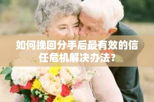 如何挽回分手后最有效的信任危机解决办法？