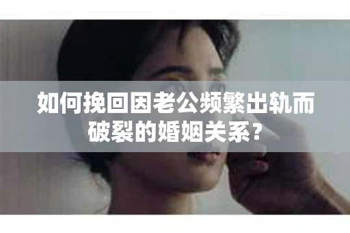 如何挽回因老公频繁出轨而破裂的婚姻关系？