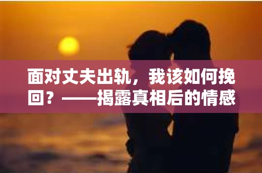 面对丈夫出轨，我该如何挽回？——揭露真相后的情感疗愈与人生决策