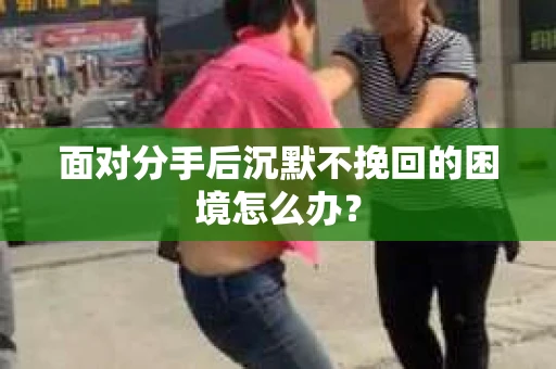 面对分手后沉默不挽回的困境怎么办? 面对分手后沉默不挽回的困境怎么办?