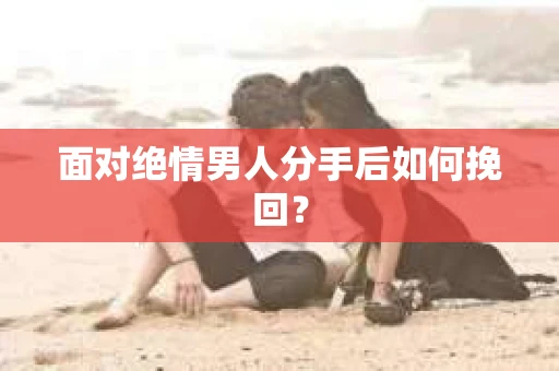 面对绝情男人分手后如何挽回？