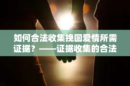 如何合法收集挽回爱情所需证据？——证据收集的合法有效方法论