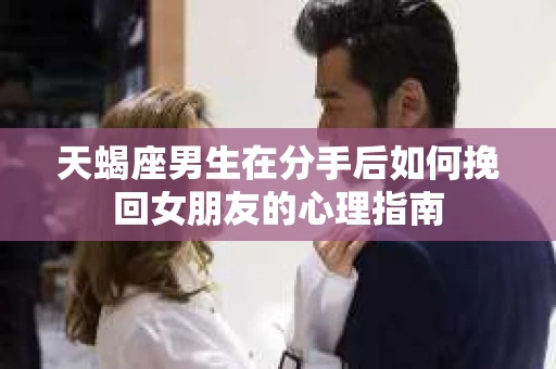 天蝎座男生在分手后如何挽回女朋友的心理指南