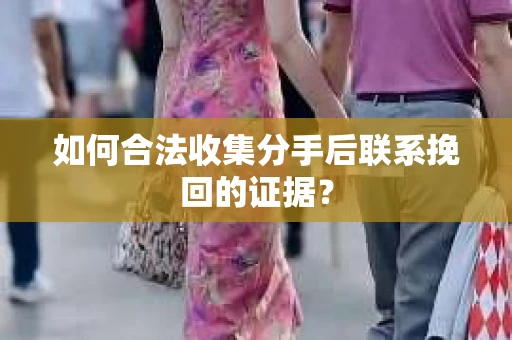 如何合法收集分手后联系挽回的证据？