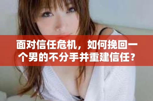 面对信任危机，如何挽回一个男的不分手并重建信任？