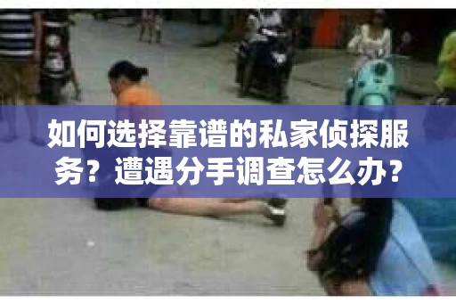 如何选择靠谱的私家侦探服务？遭遇分手调查怎么办？