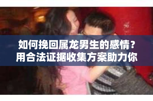 如何挽回属龙男生的感情？用合法证据收集方案助力你的努力？