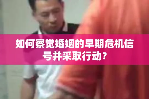 如何察觉婚姻的早期危机信号并采取行动？