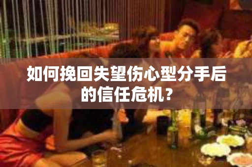 如何挽回失望伤心型分手后的信任危机？