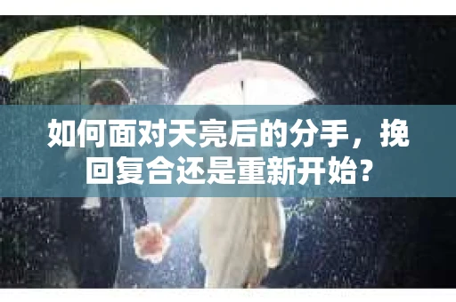 如何面对天亮后的分手，挽回复合还是重新开始？
