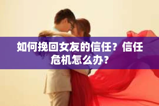 如何挽回女友的信任？信任危机怎么办？