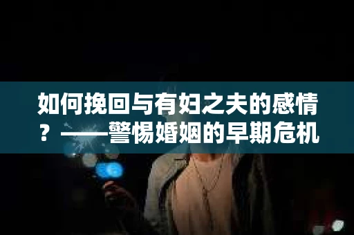 如何挽回与有妇之夫的感情？——警惕婚姻的早期危机信号