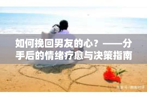 如何挽回男友的心？——分手后的情绪疗愈与决策指南