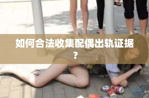 如何合法收集配偶出轨证据？