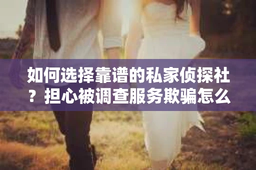 如何选择靠谱的私家侦探社？担心被调查服务欺骗怎么办？