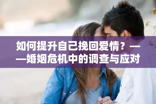 如何提升自己挽回爱情？——婚姻危机中的调查与应对策略