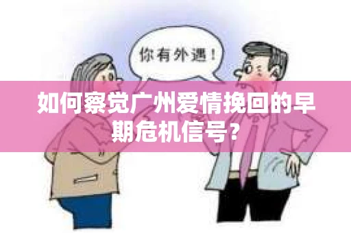 如何察觉广州爱情挽回的早期危机信号？
