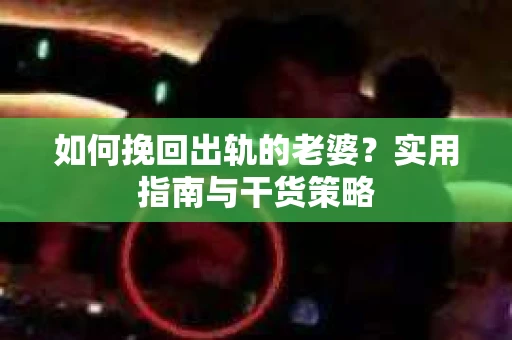 如何挽回出轨的老婆？实用指南与干货策略