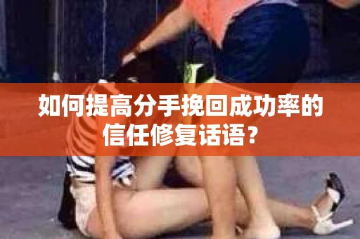如何提高分手挽回成功率的信任修复话语？