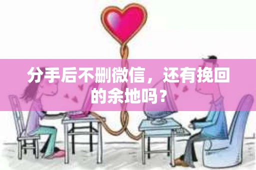分手后不删微信，还有挽回的余地吗？