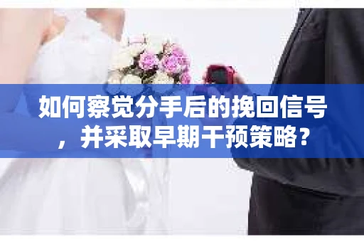 如何察觉分手后的挽回信号，并采取早期干预策略？