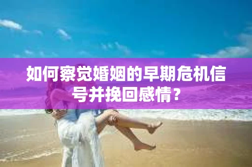 如何察觉婚姻的早期危机信号并挽回感情？