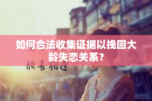 如何合法收集证据以挽回大龄失恋关系？