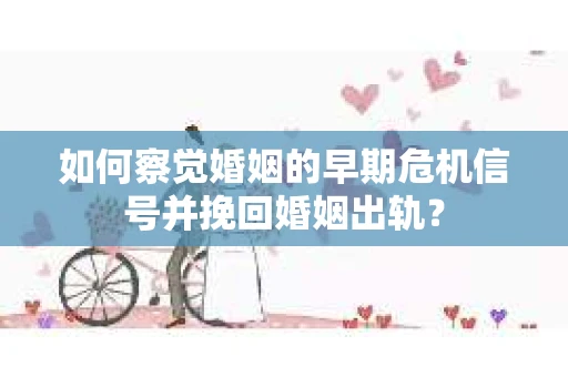 如何察觉婚姻的早期危机信号并挽回婚姻出轨？