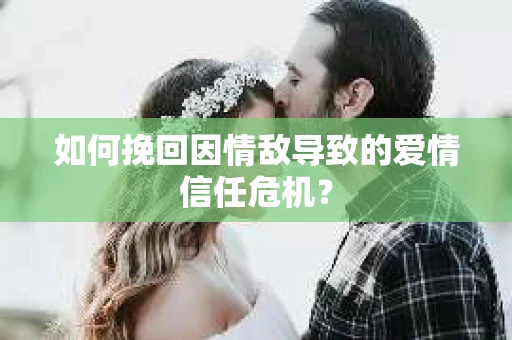 如何挽回因情敌导致的爱情信任危机？