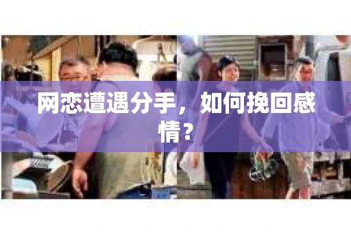 网恋遭遇分手，如何挽回感情？