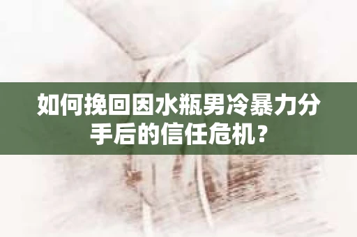 如何挽回因水瓶男冷暴力分手后的信任危机？