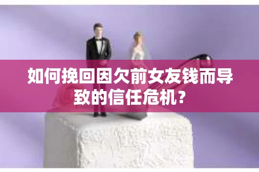 如何挽回因欠前女友钱而导致的信任危机？