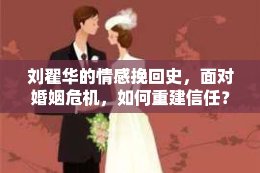 刘翟华的情感挽回史，面对婚姻危机，如何重建信任？
