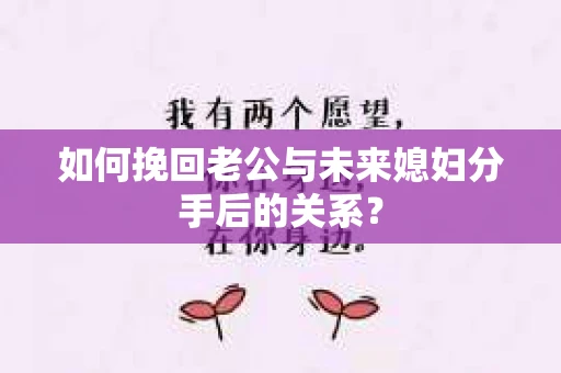 如何挽回老公与未来媳妇分手后的关系？
