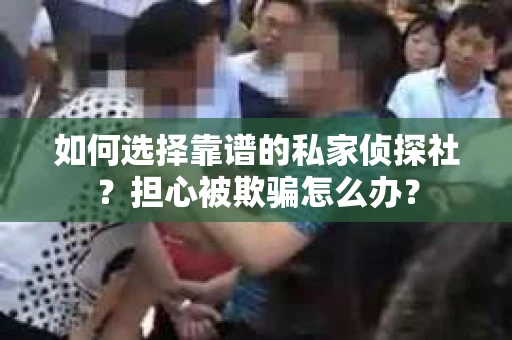 如何选择靠谱的私家侦探社？担心被欺骗怎么办？
