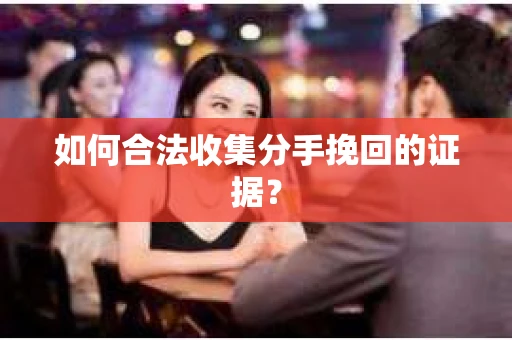 如何合法收集分手挽回的证据？