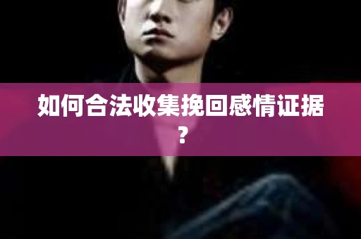 如何合法收集挽回感情证据？